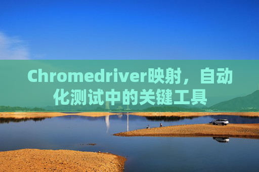 Chromedriver映射，自动化测试中的关键工具