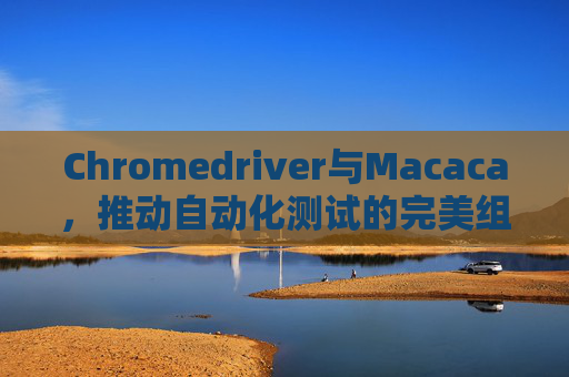 Chromedriver与Macaca，推动自动化测试的完美组合